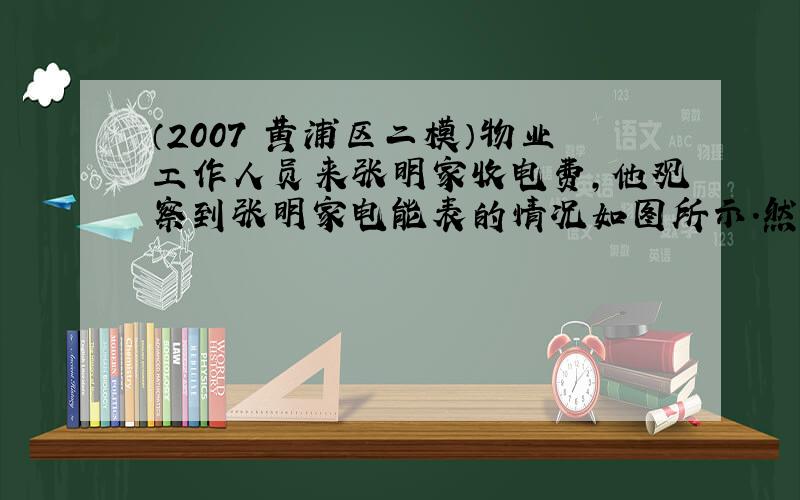 （2007•黄浦区二模）物业工作人员来张明家收电费，他观察到张明家电能表的情况如图所示．然后从记录本上查出上月电能表的示