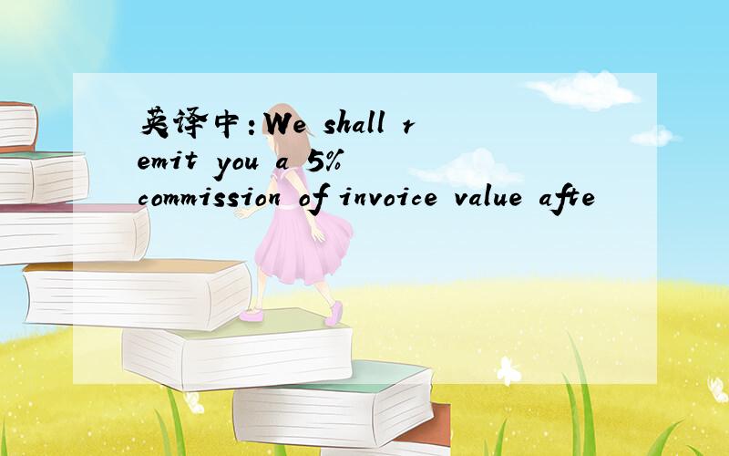 英译中：We shall remit you a 5% commission of invoice value afte