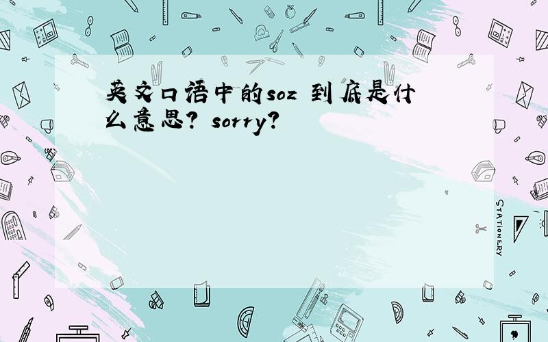 英文口语中的soz 到底是什么意思? sorry?