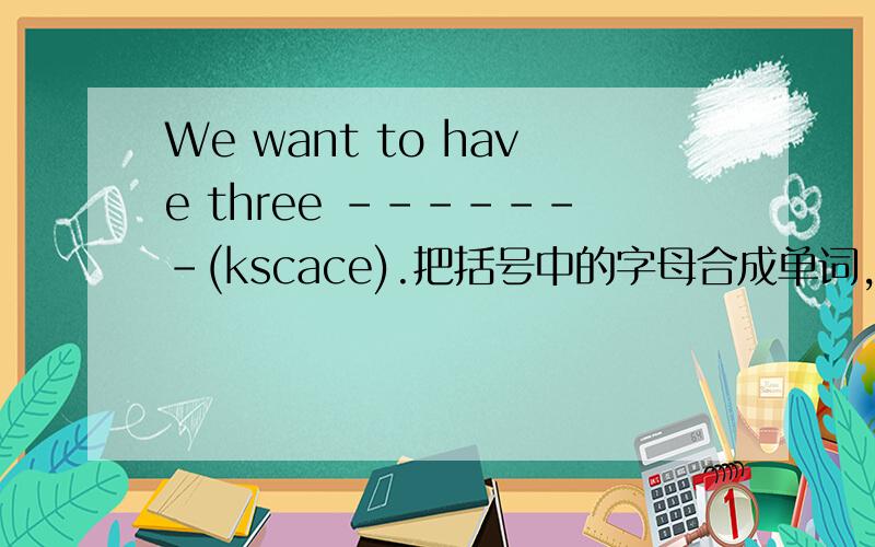 We want to have three -------(kscace).把括号中的字母合成单词,使句意完整.