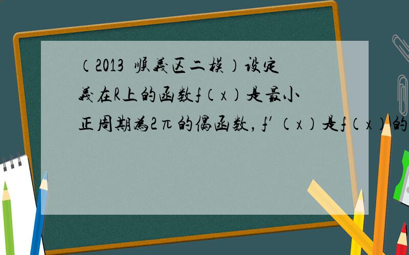 （2013•顺义区二模）设定义在R上的函数f（x）是最小正周期为2π的偶函数，f′（x）是f（x）的导函数．当x∈[0，