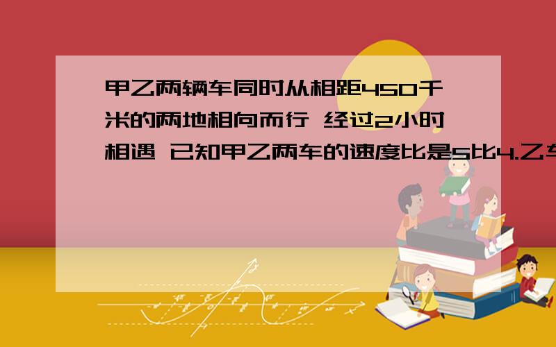 甲乙两辆车同时从相距450千米的两地相向而行 经过2小时相遇 已知甲乙两车的速度比是5比4.乙车行完全程需多