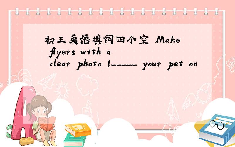 初三英语填词四个空 Make flyers with a clear photo 1_____ your pet on