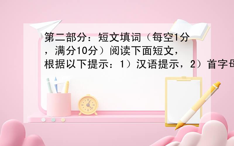 第二部分：短文填词（每空1分，满分10分）阅读下面短文，根据以下提示：1）汉语提示，2）首字母提示，3）语境提示，在每个