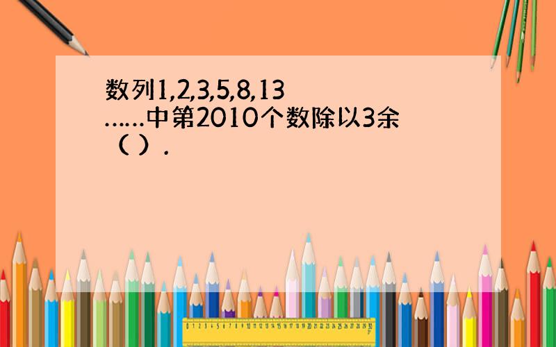 数列1,2,3,5,8,13……中第2010个数除以3余（ ）.