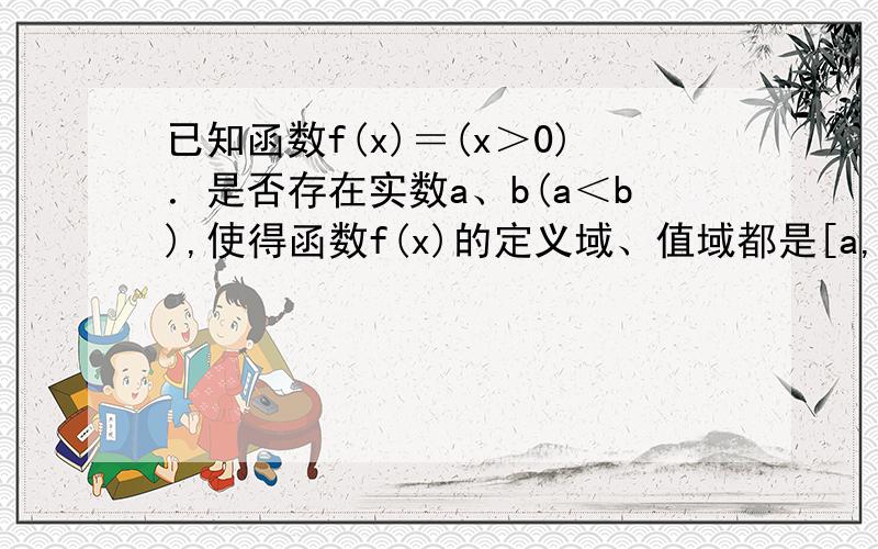 已知函数f(x)＝(x＞0)．是否存在实数a、b(a＜b),使得函数f(x)的定义域、值域都是[a,b]?若存在,求出a