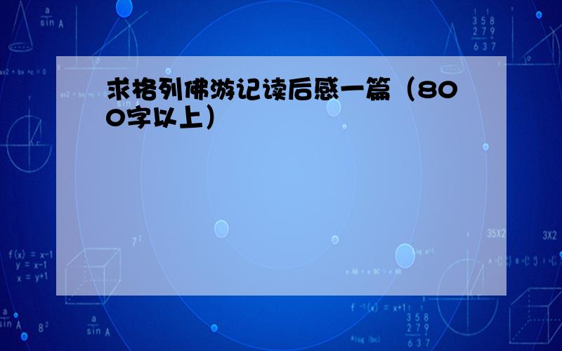 求格列佛游记读后感一篇（800字以上）