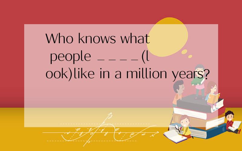 Who knows what people ____(look)like in a million years?