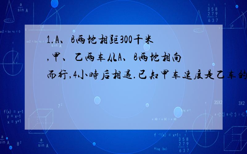 1.A、B两地相距300千米,甲、乙两车从A、B两地相向而行,4小时后相遇.已知甲车速度是乙车的7/8.乙车的速度是多少