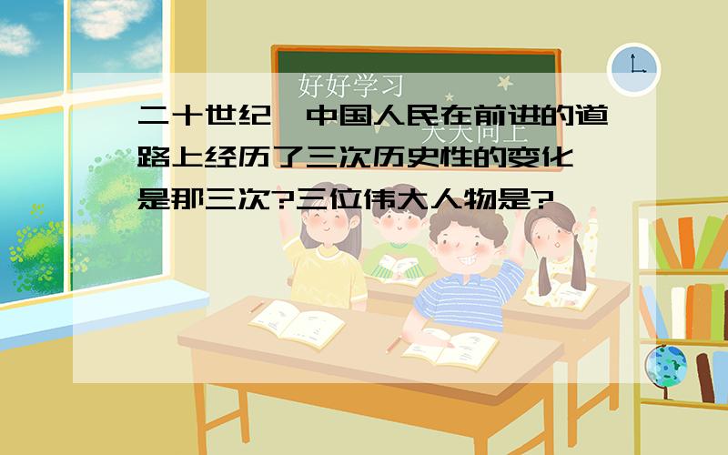 二十世纪,中国人民在前进的道路上经历了三次历史性的变化,是那三次?三位伟大人物是?