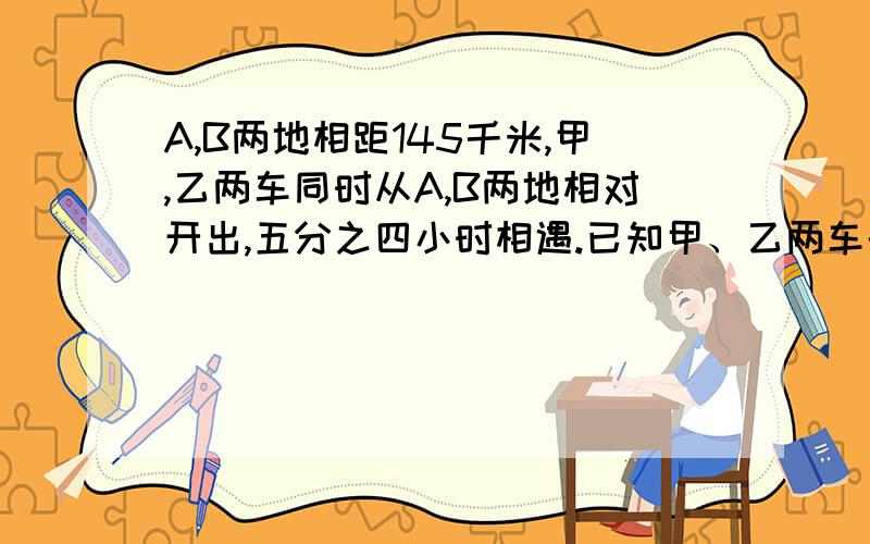 A,B两地相距145千米,甲,乙两车同时从A,B两地相对开出,五分之四小时相遇.已知甲、乙两车的速度比是16:13,甲车