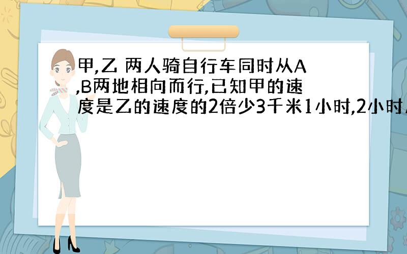 甲,乙 两人骑自行车同时从A,B两地相向而行,已知甲的速度是乙的速度的2倍少3千米1小时,2小时后两人相距12千米,又过