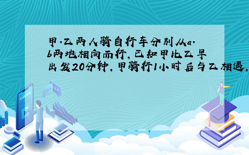 甲.乙两人骑自行车分别从a.b两地相向而行,已知甲比乙早出发20分钟,甲骑行1小时后与乙相遇,