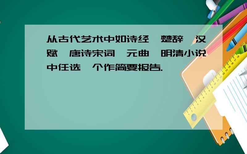 从古代艺术中如诗经、楚辞、汉赋、唐诗宋词、元曲、明清小说中任选一个作简要报告.