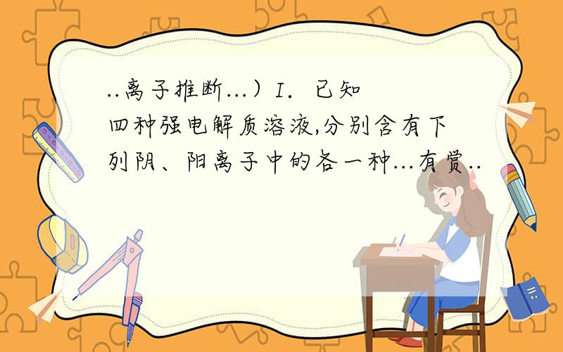 ..离子推断...）I．已知四种强电解质溶液,分别含有下列阴、阳离子中的各一种...有赏..