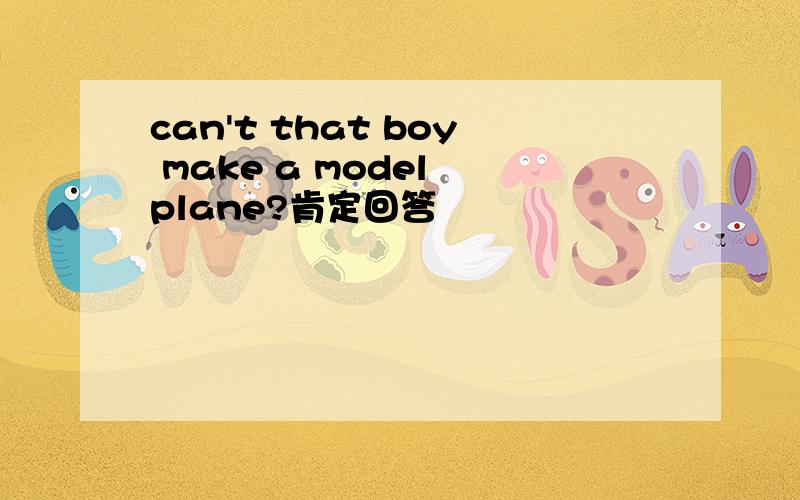 can't that boy make a model plane?肯定回答