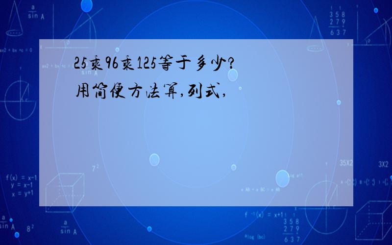 25乘96乘125等于多少?用简便方法算,列式,