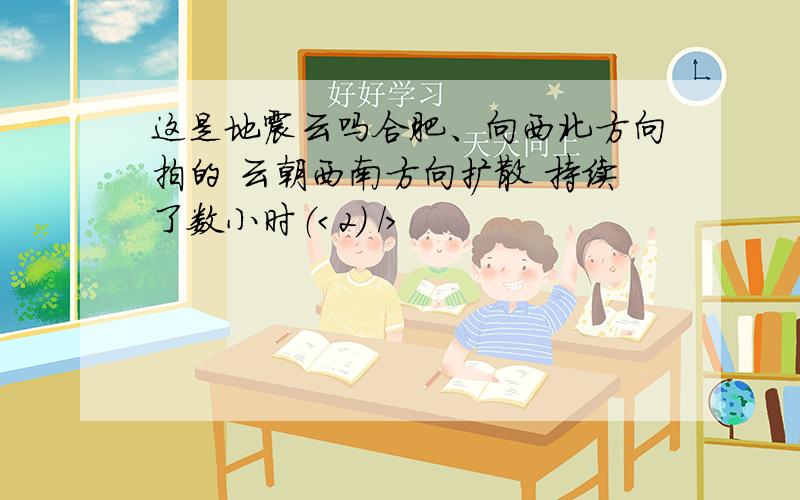 这是地震云吗合肥、向西北方向拍的 云朝西南方向扩散 持续了数小时（＜2） />