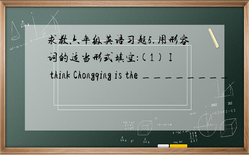 求教六年级英语习题5.用形容词的适当形式填空：(1) I think Chongqing is the ________