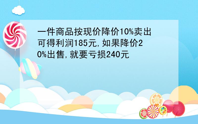 一件商品按现价降价10%卖出可得利润185元,如果降价20%出售,就要亏损240元