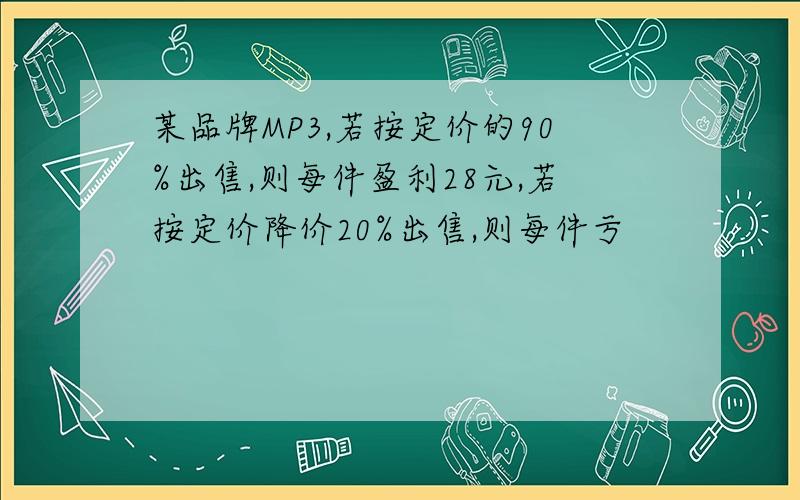 某品牌MP3,若按定价的90%出售,则每件盈利28元,若按定价降价20%出售,则每件亏