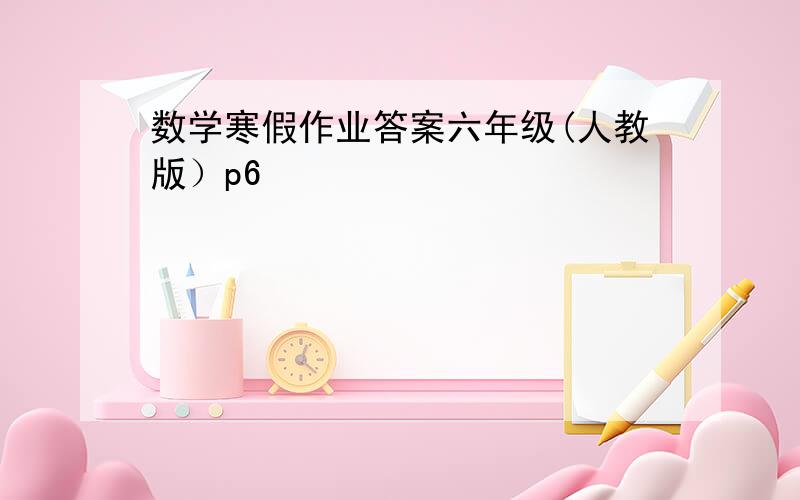 数学寒假作业答案六年级(人教版）p6