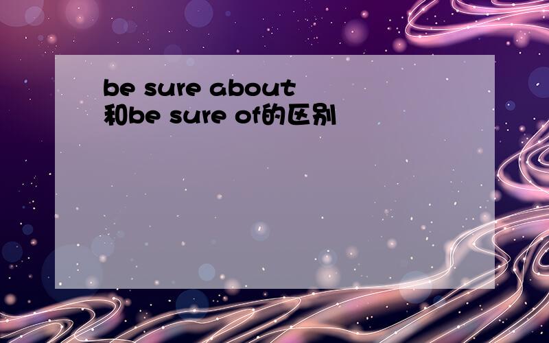 be sure about 和be sure of的区别