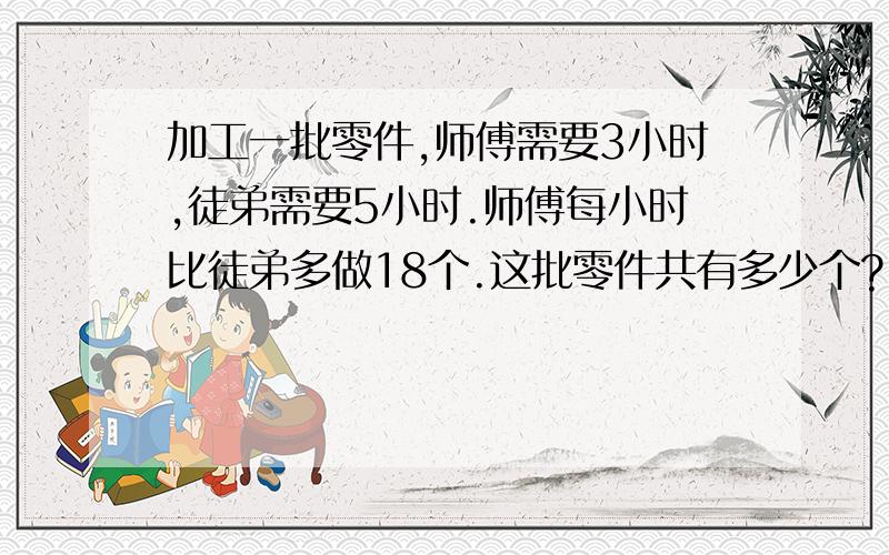 加工一批零件,师傅需要3小时,徒弟需要5小时.师傅每小时比徒弟多做18个.这批零件共有多少个?