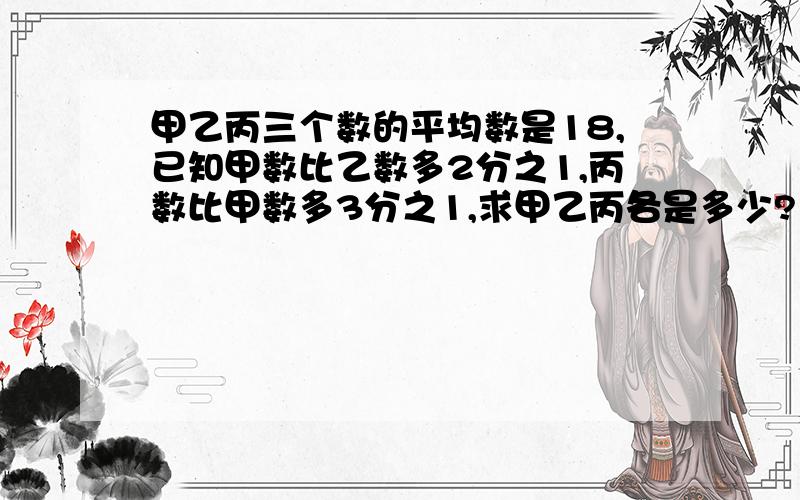 甲乙丙三个数的平均数是18,已知甲数比乙数多2分之1,丙数比甲数多3分之1,求甲乙丙各是多少?