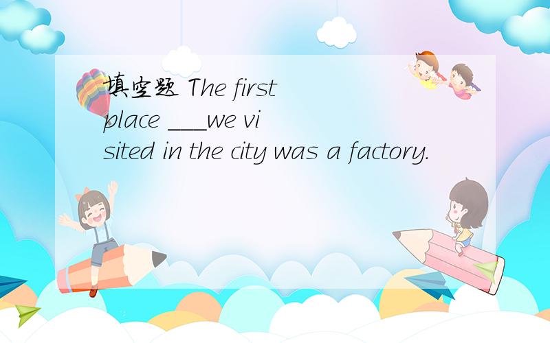 填空题 The first place ___we visited in the city was a factory.