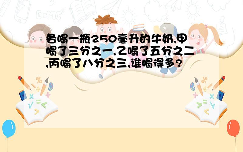 各喝一瓶250毫升的牛奶,甲喝了三分之一,乙喝了五分之二,丙喝了八分之三,谁喝得多?