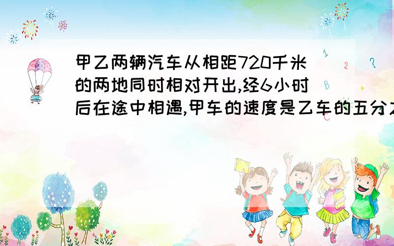 甲乙两辆汽车从相距720千米的两地同时相对开出,经6小时后在途中相遇,甲车的速度是乙车的五分之三.甲车每小时行多少千米?