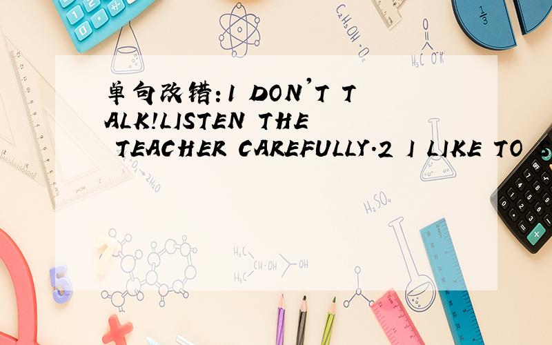 单句改错：1 DON'T TALK!LISTEN THE TEACHER CAREFULLY.2 I LIKE TO S