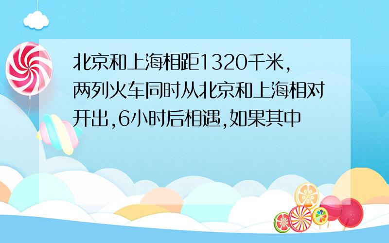 北京和上海相距1320千米,两列火车同时从北京和上海相对开出,6小时后相遇,如果其中