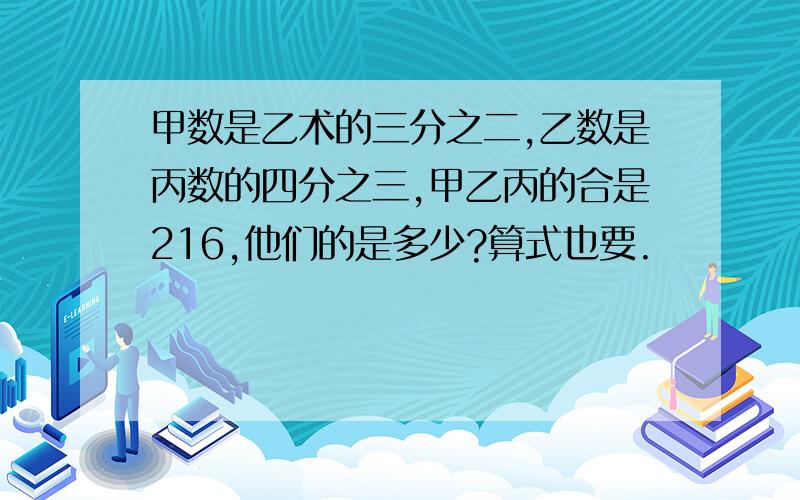 甲数是乙术的三分之二,乙数是丙数的四分之三,甲乙丙的合是216,他们的是多少?算式也要.