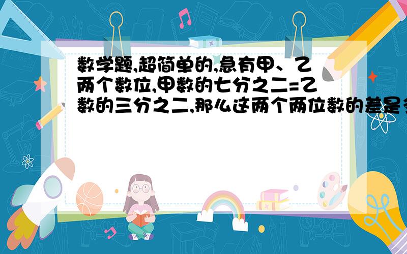 数学题,超简单的,急有甲、乙两个数位,甲数的七分之二=乙数的三分之二,那么这两个两位数的差是多少?要有过程、列式、思路、