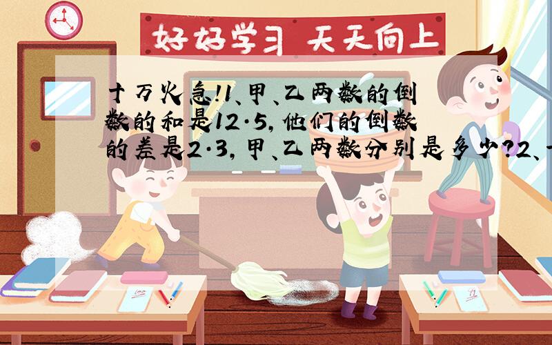 十万火急!1、甲、乙两数的倒数的和是12·5,他们的倒数的差是2·3,甲、乙两数分别是多少?2、一个数的三分之二加上四分