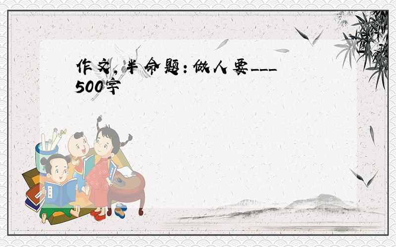 作文,半命题：做人要___ 500字