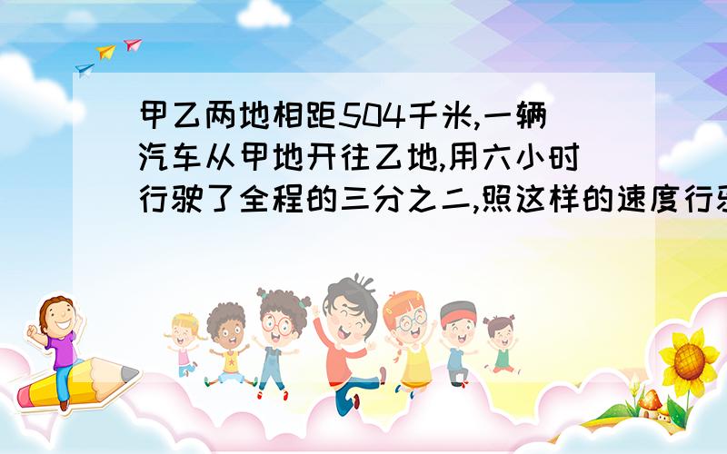 甲乙两地相距504千米,一辆汽车从甲地开往乙地,用六小时行驶了全程的三分之二,照这样的速度行驶,几小时