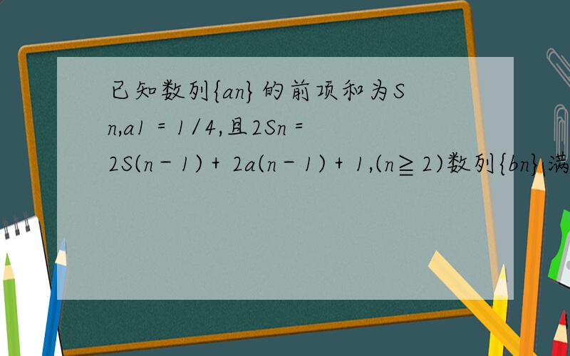 已知数列{an}的前项和为Sn,a1＝1/4,且2Sn＝2S(n－1)＋2a(n－1)＋1,(n≧2)数列{bn}满足b