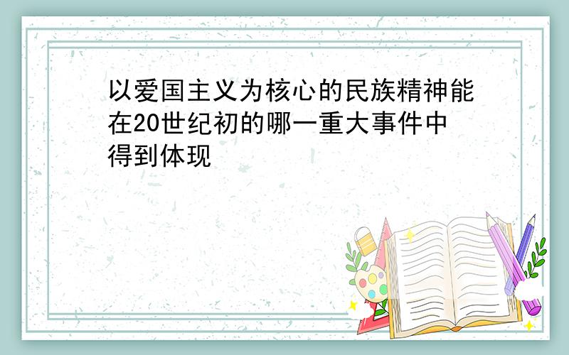 以爱国主义为核心的民族精神能在20世纪初的哪一重大事件中得到体现