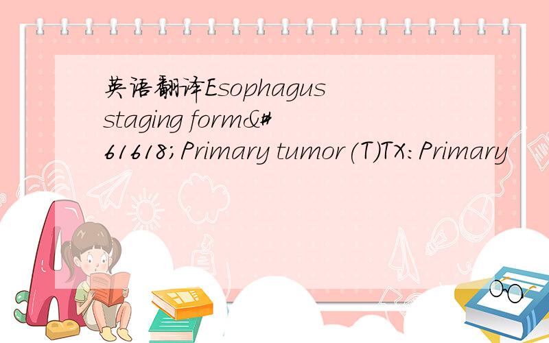 英语翻译Esophagus staging formPrimary tumor(T)TX:Primary