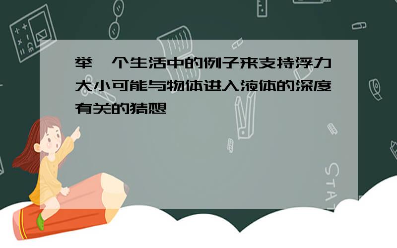 举一个生活中的例子来支持浮力大小可能与物体进入液体的深度有关的猜想