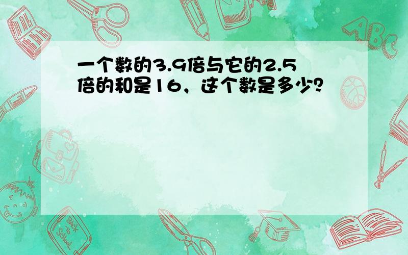 一个数的3.9倍与它的2.5倍的和是16，这个数是多少？