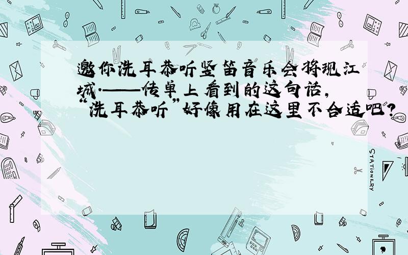 邀你洗耳恭听竖笛音乐会将现江城.——传单上看到的这句话,“洗耳恭听”好像用在这里不合适吧?