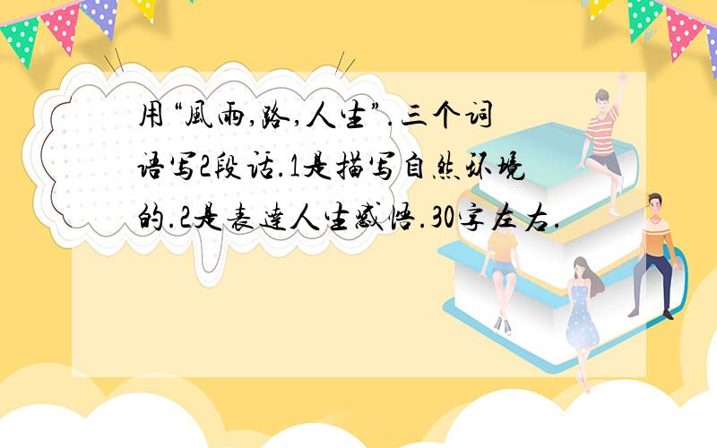 用“风雨,路,人生”.三个词语写2段话.1是描写自然环境的.2是表达人生感悟.30字左右.