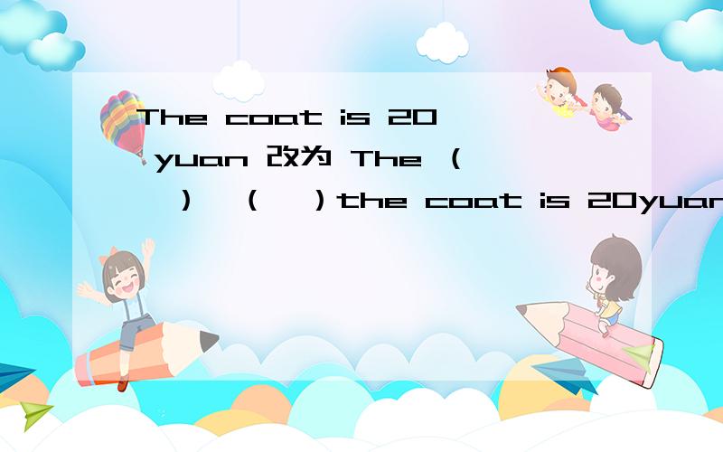 The coat is 20 yuan 改为 The （　）　（　）the coat is 20yuan