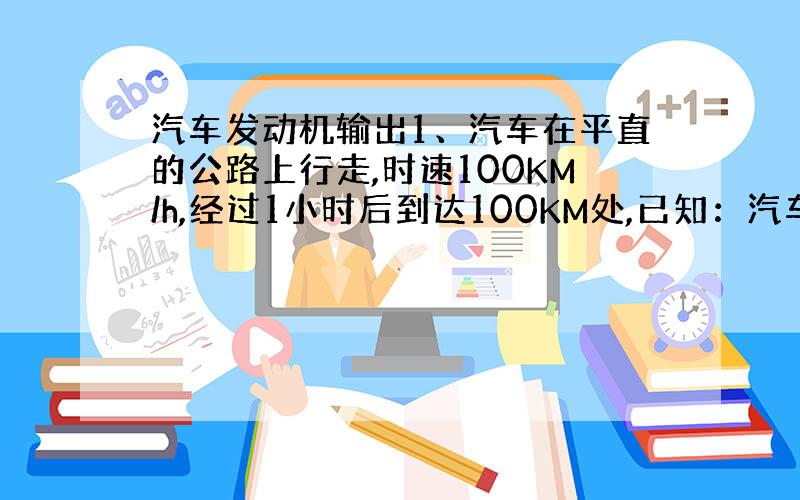 汽车发动机输出1、汽车在平直的公路上行走,时速100KM/h,经过1小时后到达100KM处,已知：汽车总质量1200KG