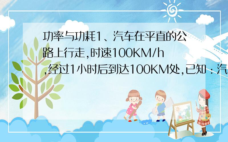 功率与功耗1、汽车在平直的公路上行走,时速100KM/h,经过1小时后到达100KM处,已知：汽车总质量1200KG,发