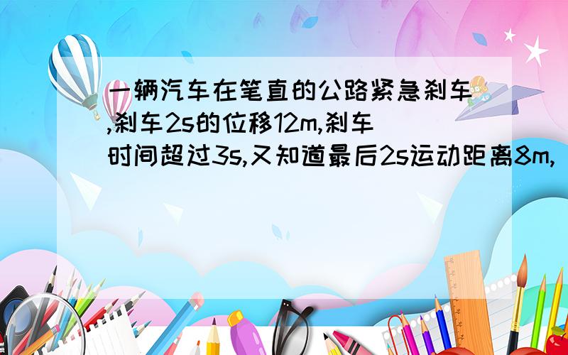 一辆汽车在笔直的公路紧急刹车,刹车2s的位移12m,刹车时间超过3s,又知道最后2s运动距离8m,